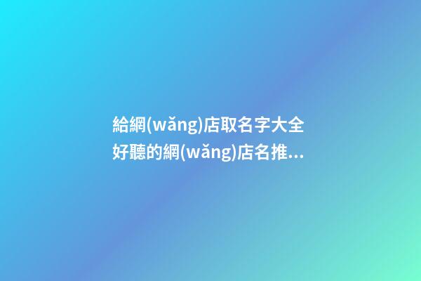 給網(wǎng)店取名字大全 好聽的網(wǎng)店名推薦-第1張-店鋪起名-玄機派